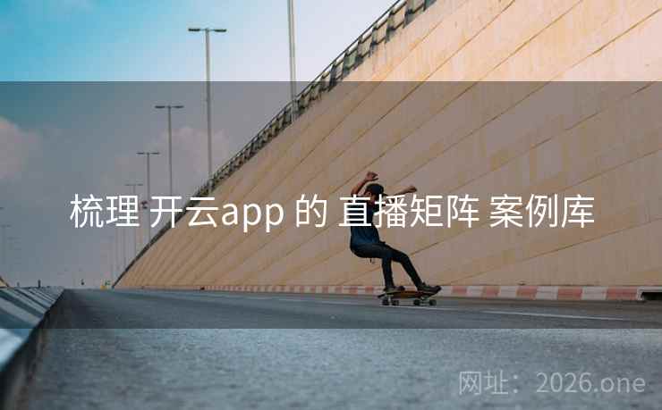 梳理 开云app 的 直播矩阵 案例库