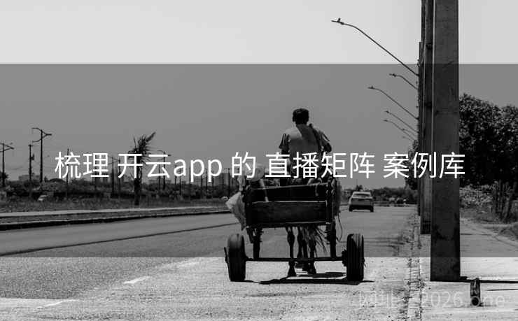 梳理 开云app 的 直播矩阵 案例库