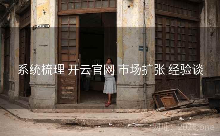 系统梳理 开云官网 市场扩张 经验谈 系统梳理 开云官网 市场扩张 经验谈