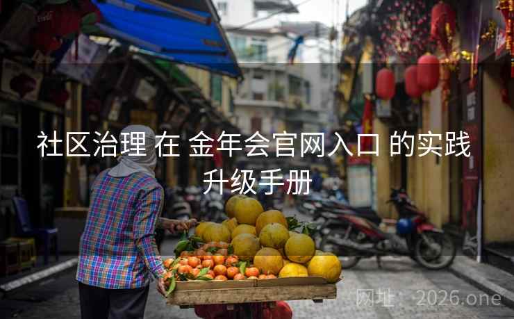 社区治理 在 金年会官网入口 的实践 升级手册 社区治理 在 金年会官网入口 的实践 升级手册