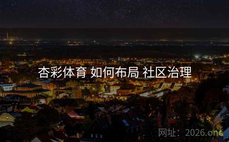 杏彩体育 如何布局 社区治理 杏彩体育 如何布局 社区治理