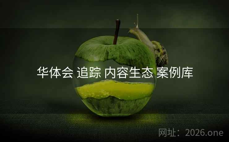 华体会 追踪 内容生态 案例库 华体会 追踪 内容生态 案例库