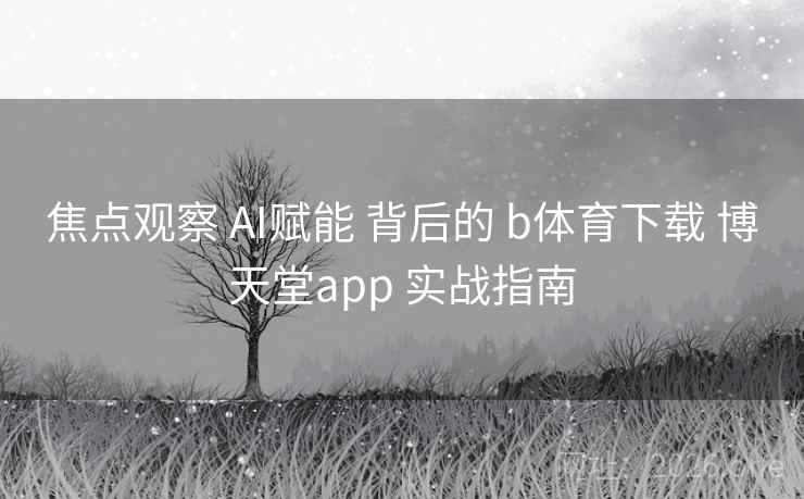 焦点观察 AI赋能 背后的 b体育下载 博天堂app 实战指南