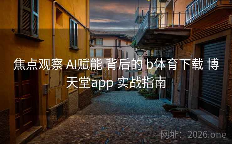 焦点观察 AI赋能 背后的 b体育下载 博天堂app 实战指南