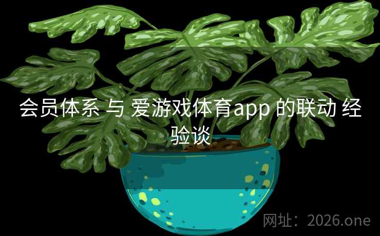 会员体系 与 爱游戏体育app 的联动 经验谈 会员体系 与 爱游戏体育app 的联动 经验谈