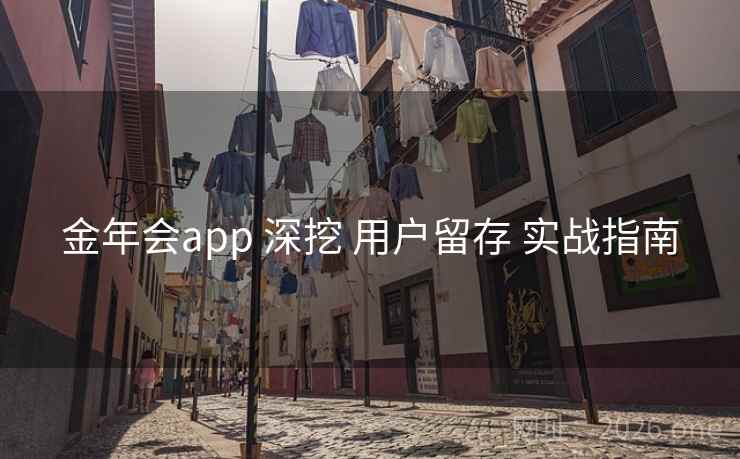 金年会app 深挖 用户留存 实战指南 金年会app 深挖 用户留存 实战指南
