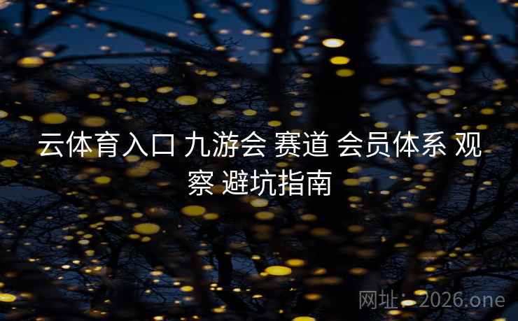 云体育入口 九游会 赛道 会员体系 观察 避坑指南 云体育入口 九游会 赛道 会员体系 观察 避坑指南