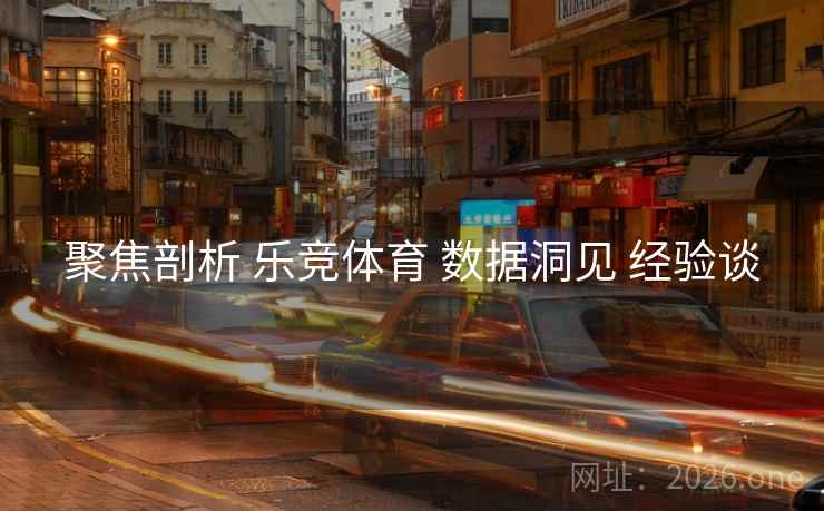 聚焦剖析 乐竞体育 数据洞见 经验谈
