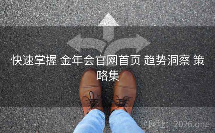 快速掌握 金年会官网首页 趋势洞察 策略集 快速掌握 金年会官网首页 趋势洞察 策略集