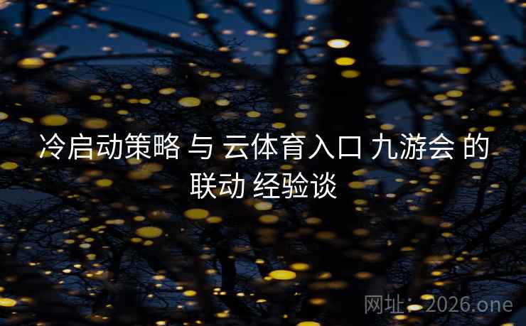 冷启动策略 与 云体育入口 九游会 的联动 经验谈 冷启动策略 与 云体育入口 九游会 的联动 经验谈
