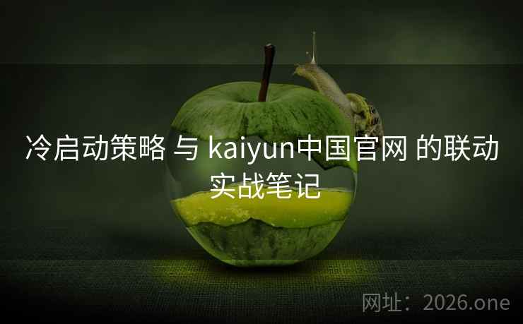 冷启动策略 与 kaiyun中国官网 的联动 实战笔记 冷启动策略 与 kaiyun中国官网 的联动 实战笔记