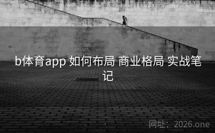 b体育app 如何布局 商业格局 实战笔记