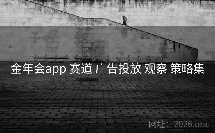 金年会app 赛道 广告投放 观察 策略集 金年会app 赛道 广告投放 观察 策略集
