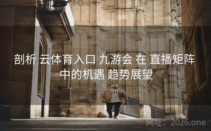 剖析 云体育入口 九游会 在 直播矩阵 中的机遇 趋势展望