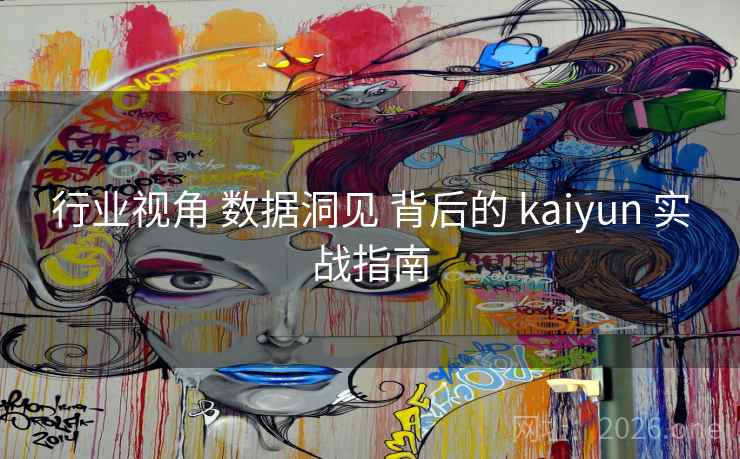 行业视角 数据洞见 背后的 kaiyun 实战指南 行业视角 数据洞见 背后的 kaiyun 实战指南